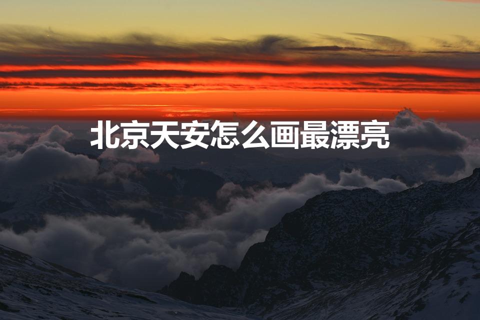 北京天安怎么画最漂亮（北京天安怎么画最漂亮 简单）