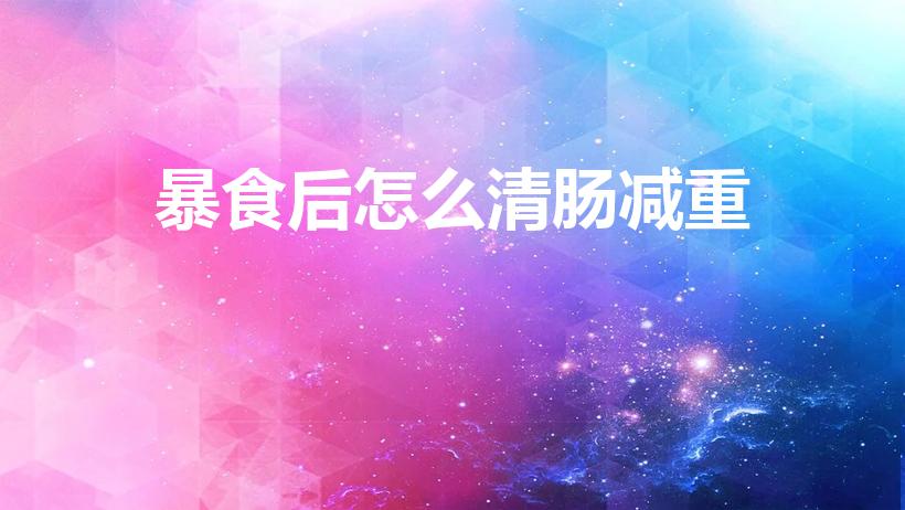 暴食后怎么清肠减重（过年吃多了,大鱼大肉后怎么清肠）