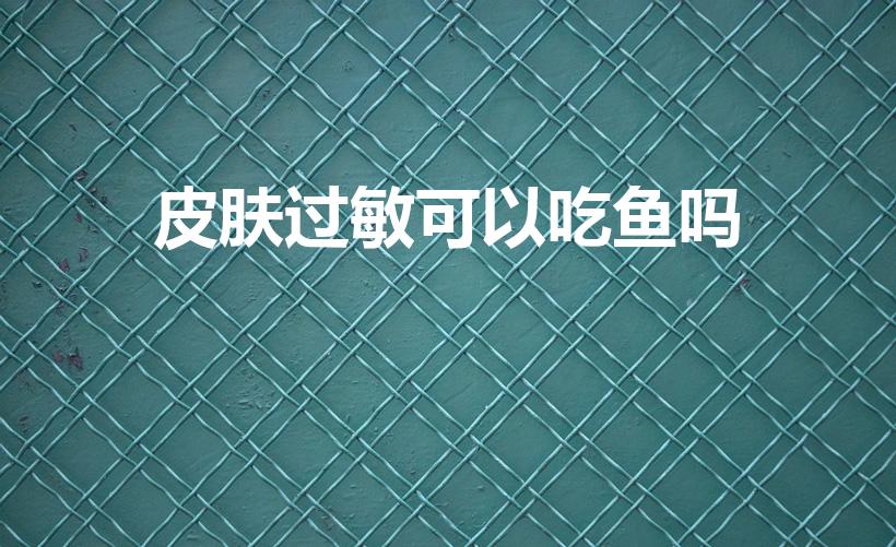 皮肤过敏可以吃鱼吗（宝宝皮肤过敏能吃鱼吗）