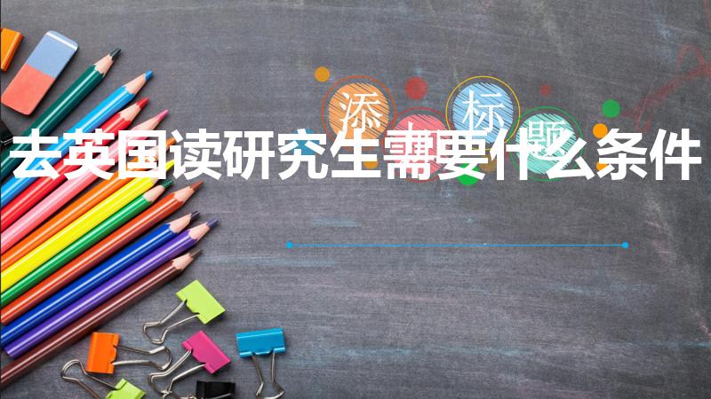 去英国读研究生需要什么条件（申请英国研究生需要什么条件）