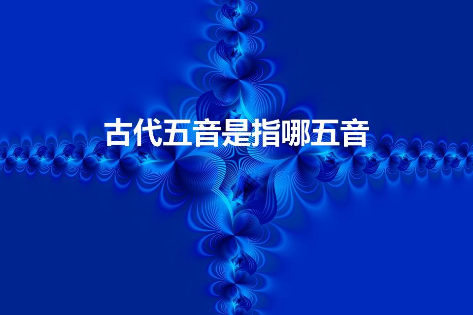 古代五音是指哪五音（“五音”指的是哪几个音）