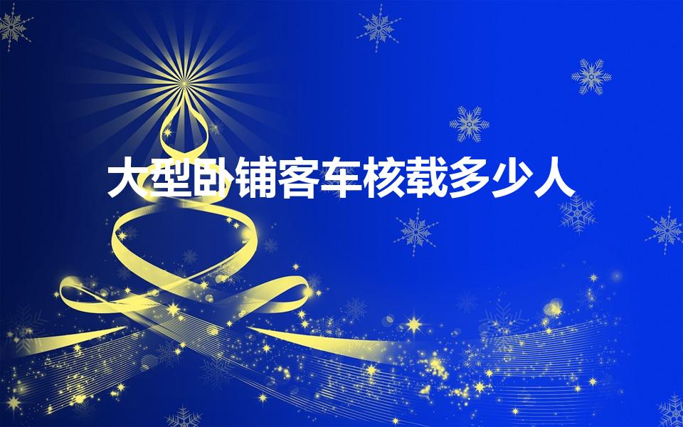 大型卧铺客车核载多少人（大客车能坐多少人）