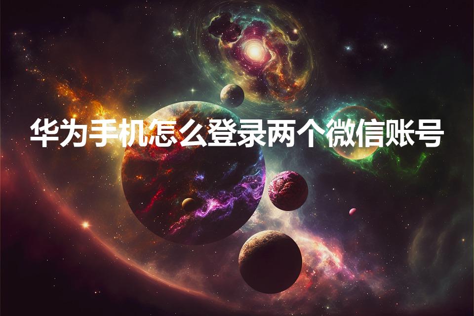 华为手机怎么登录两个微信账号（华为手机怎么登陆两个微信）