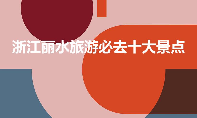浙江丽水旅游必去十大景点（浙江丽水市旅游必去十大景点）