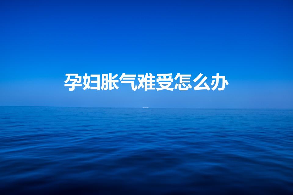 孕妇胀气难受怎么办（怀孕肚子胀气怎么办）
