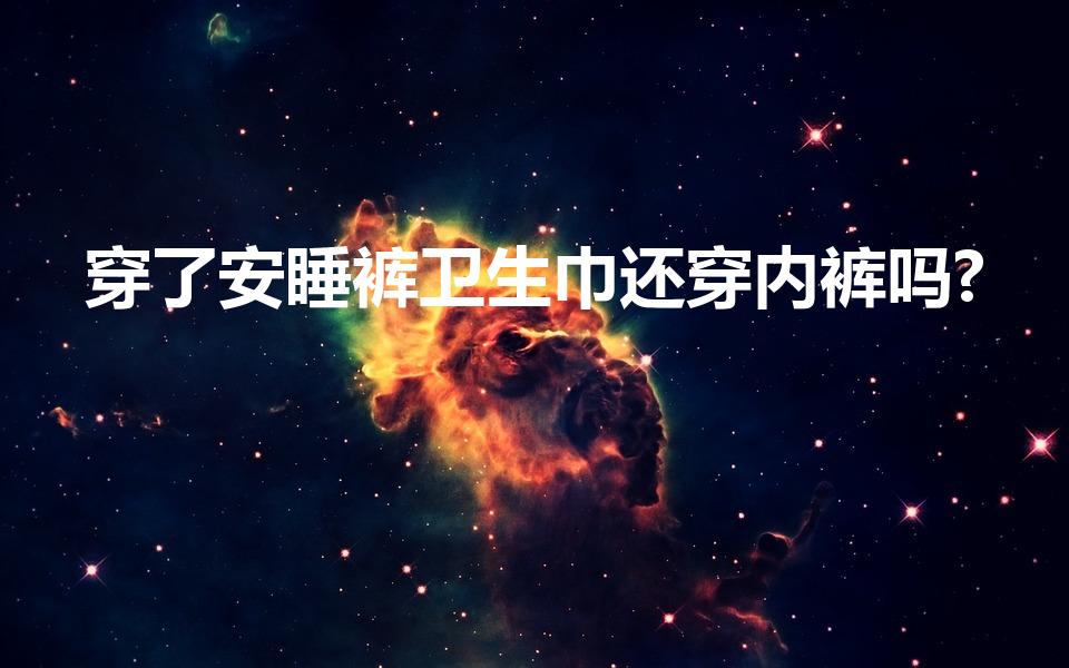 穿了安睡裤卫生巾还穿内裤吗?（穿安睡裤还用穿内裤吗）
