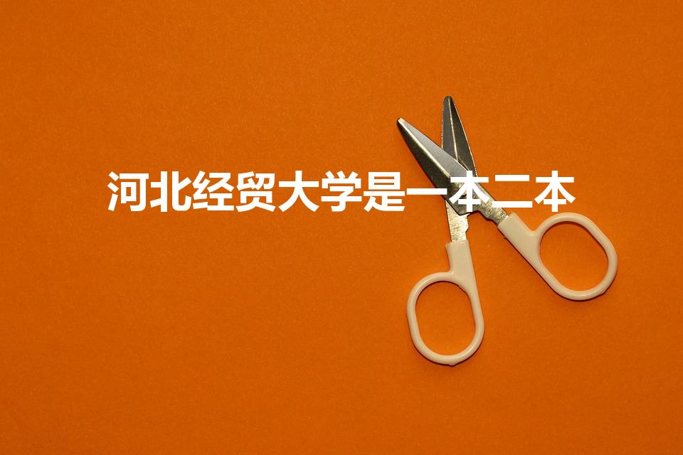 河北经贸大学是一本二本(河北经贸大学是几本)