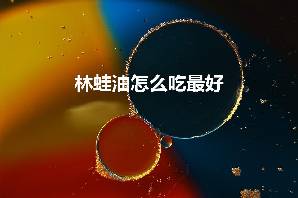 林蛙油怎么吃最好（林蛙油怎么吃）