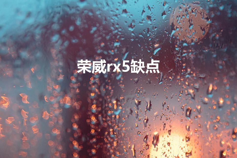 荣威rx5缺点（荣威rx5口碑荣威rx5优缺点）