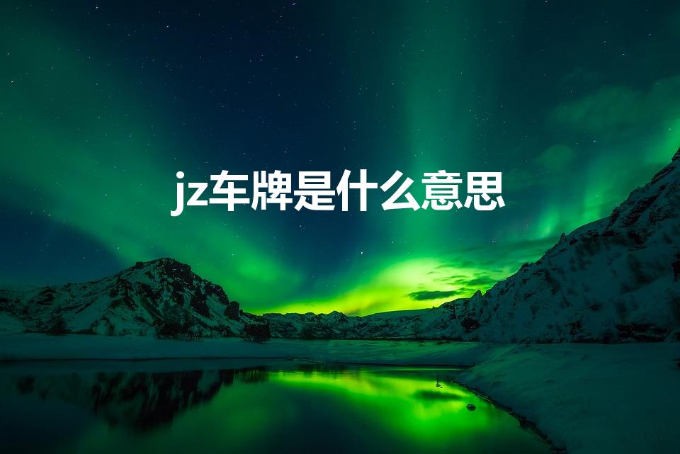 jz车牌是什么意思（车牌jz开头是什么意思）