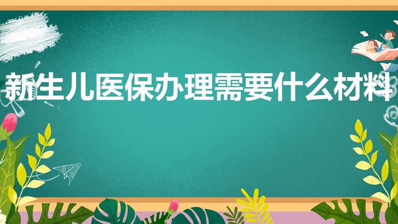 新生儿医保办理需要什么材料（新生儿买医保需要什么证件）