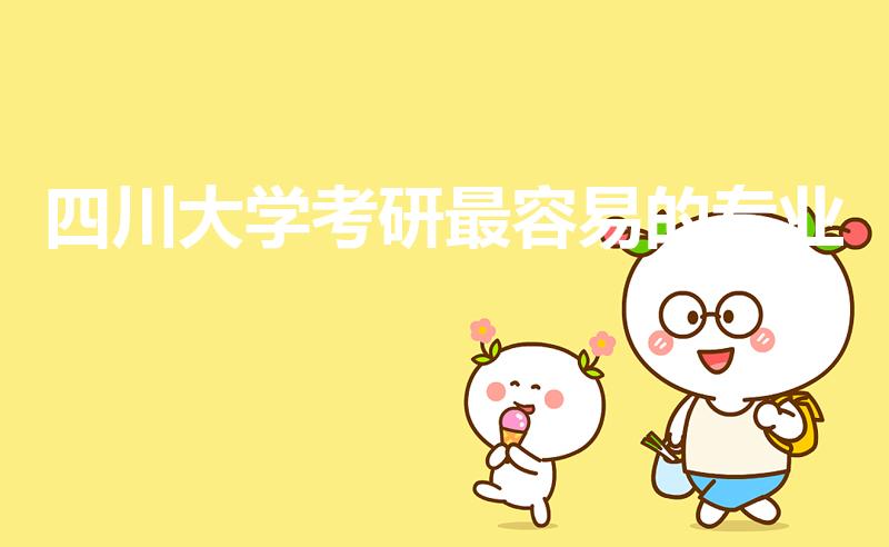 四川大学考研最容易的专业（四川大学考研哪一个专业更容易）