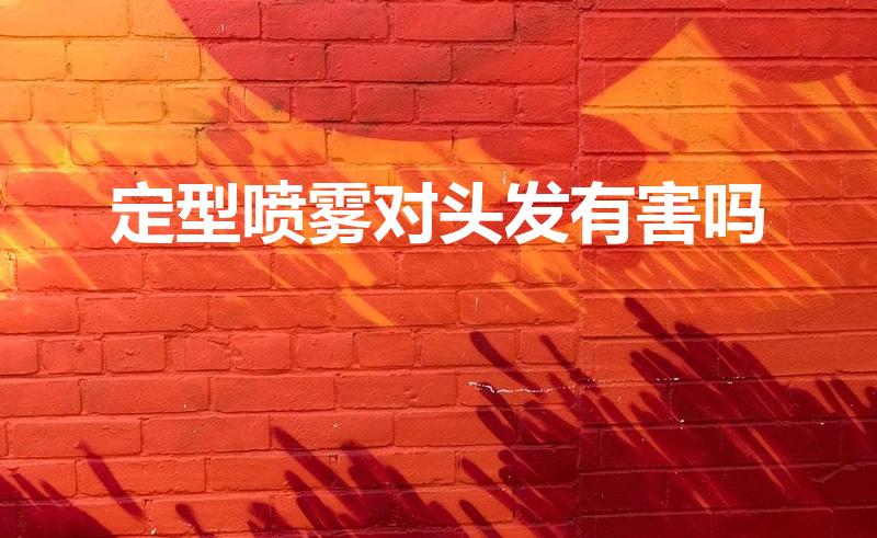 定型喷雾对头发有害吗（定型喷雾对头发有伤害吗）