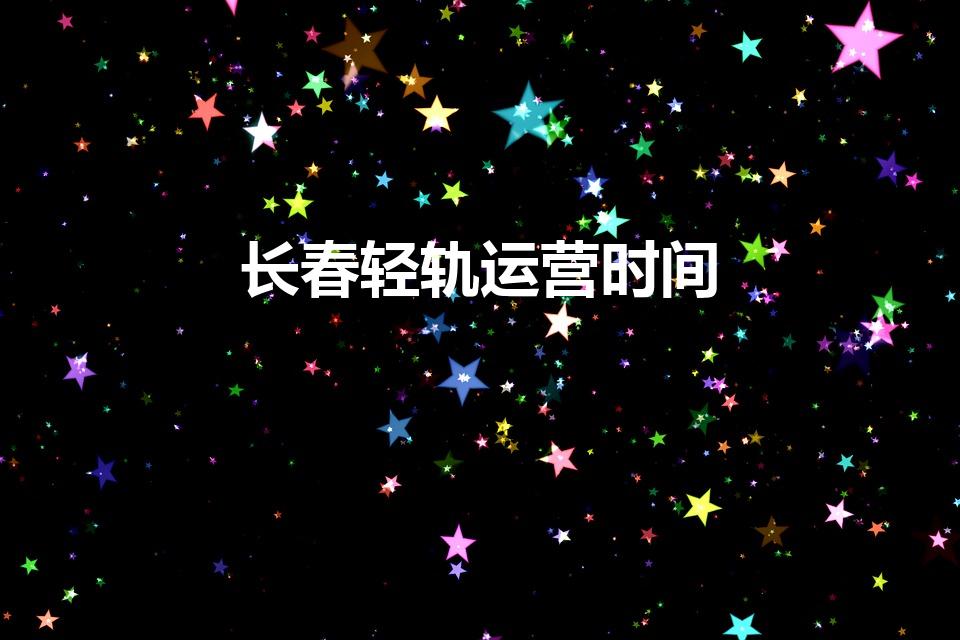 长春轻轨运营时间（长春市轻轨4号线运营时间）