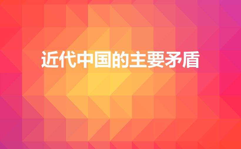 近代中国的主要矛盾（中国近代社会的两大主要矛盾是什么）