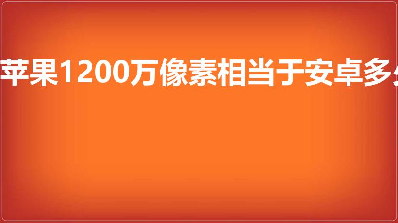 苹果1200万像素相当于安卓多少