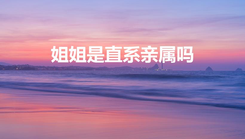 姐姐是直系亲属吗（姐姐属于直系亲属吗）