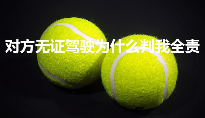 对方无证驾驶为什么判我全责（我方全责对方无证驾驶）