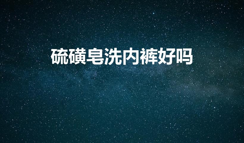 硫磺皂洗内裤好吗（硫磺皂可以洗内裤吗）