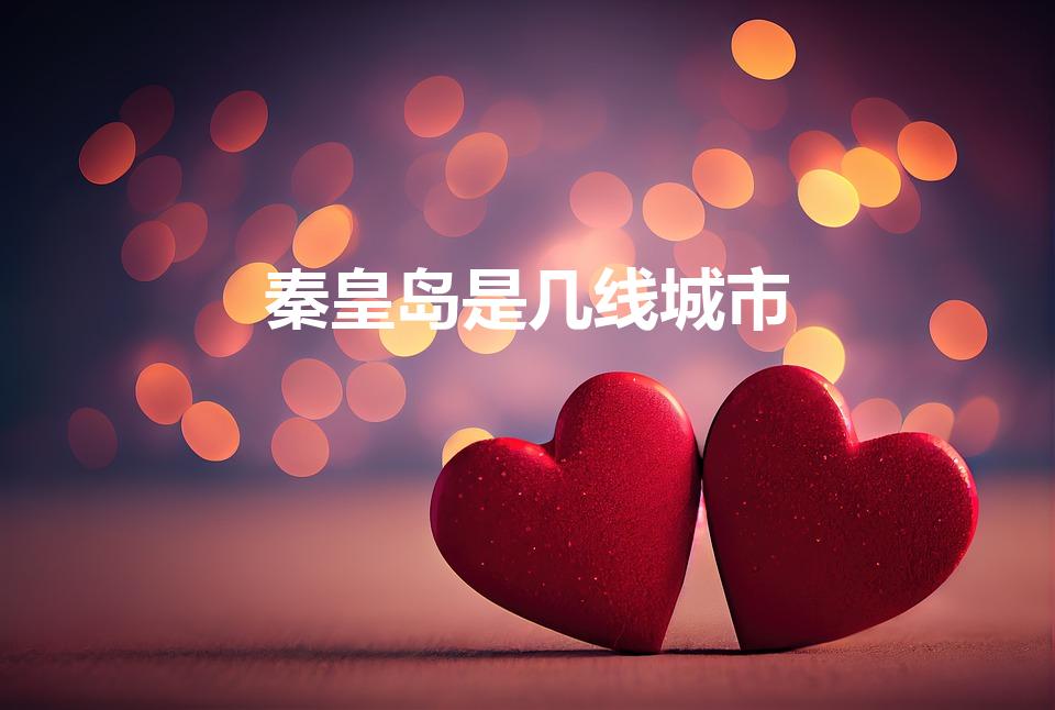 秦皇岛是几线城市（秦皇岛算几线城市呀）