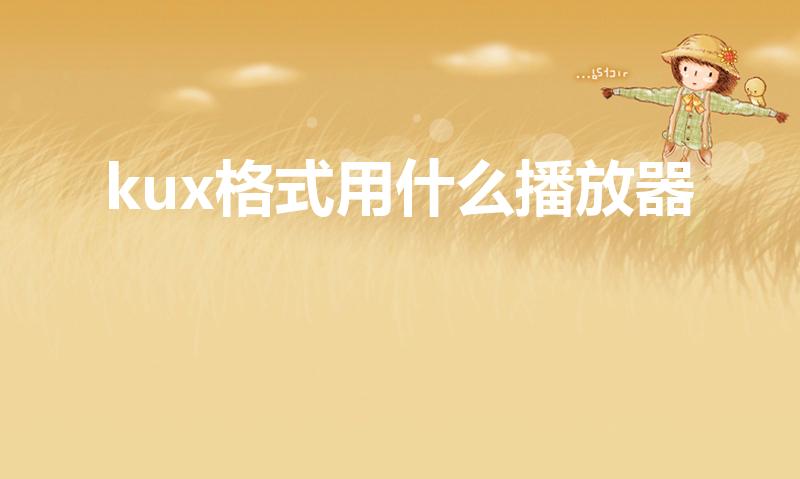 kux格式用什么播放器（如何打开kux格式文件）
