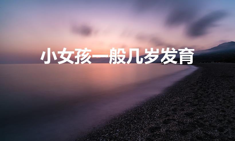 小女孩一般几岁发育（女孩子几岁开始发育是正常的）