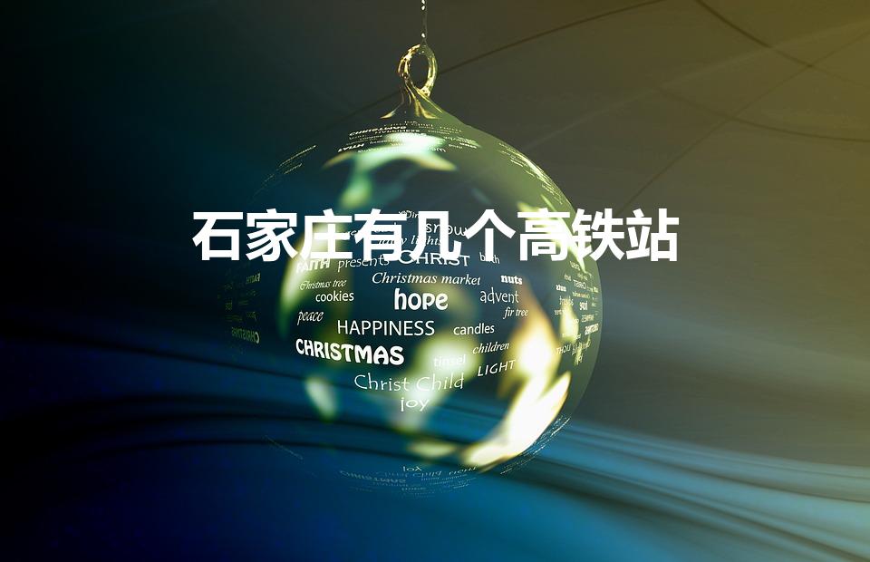 石家庄有几个高铁站（石家庄高铁站在哪个区）