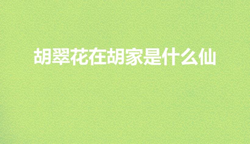 胡翠花在胡家是什么仙（胡三太奶是胡翠花吗）
