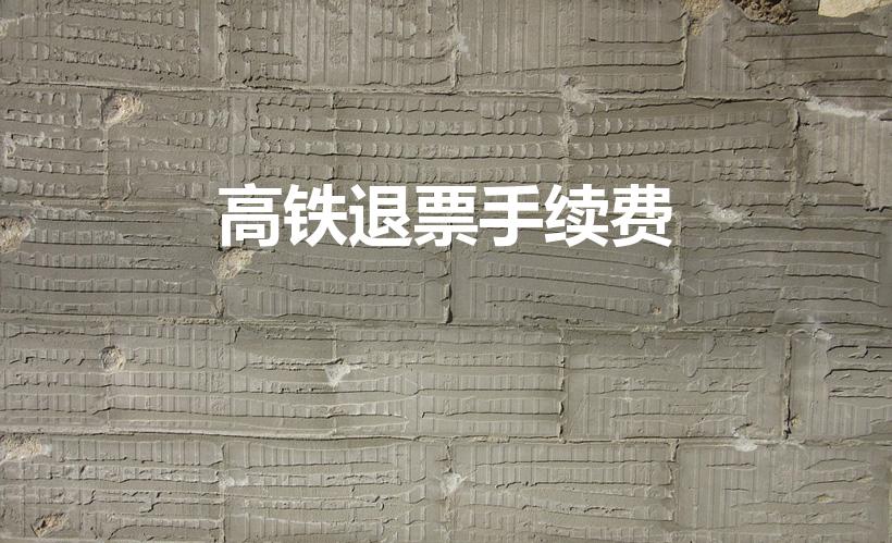 高铁退票手续费（高铁票退要扣多少手续费）