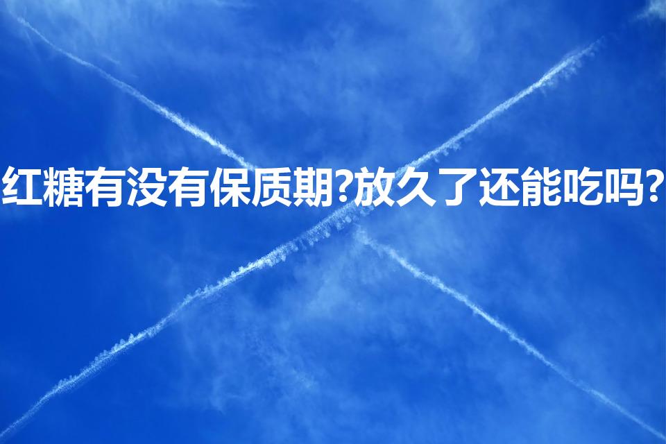 红糖有没有保质期?放久了还能吃吗?（红糖可以保存多久）