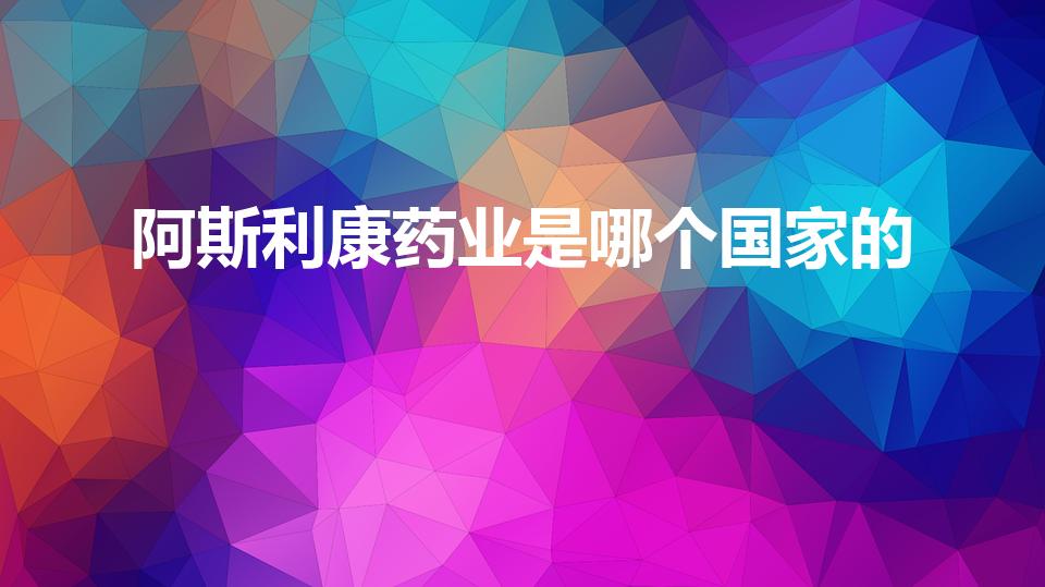 阿斯利康药业是哪个国家的（阿斯利康疫苗是哪个国家的）