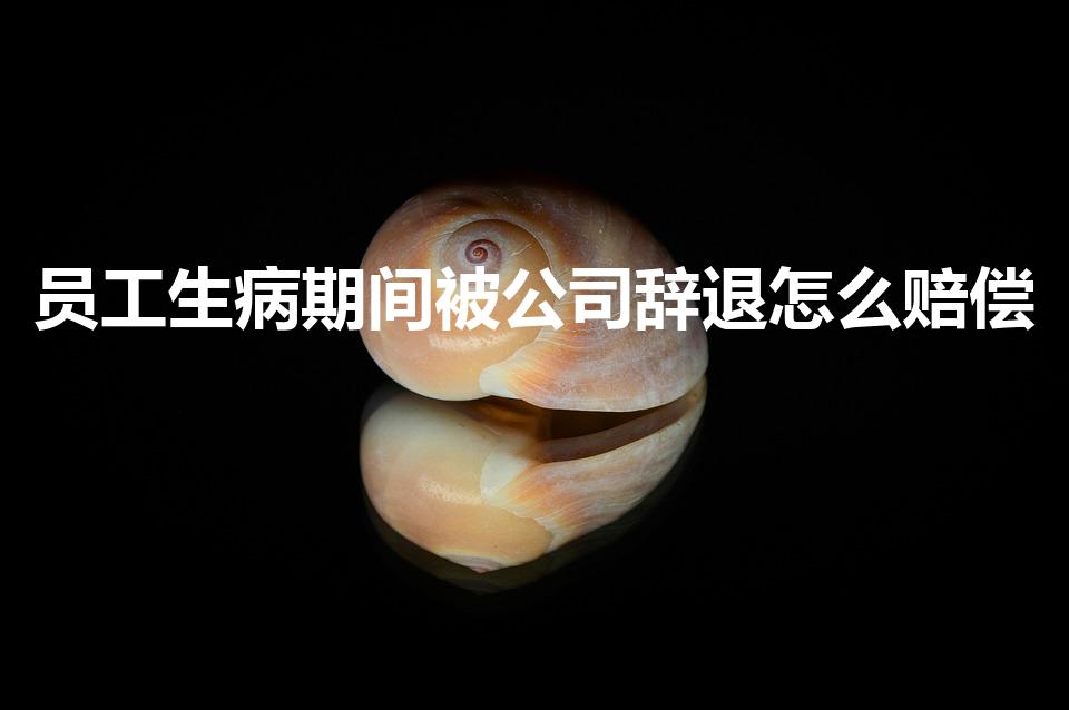 员工生病期间被公司辞退怎么赔偿