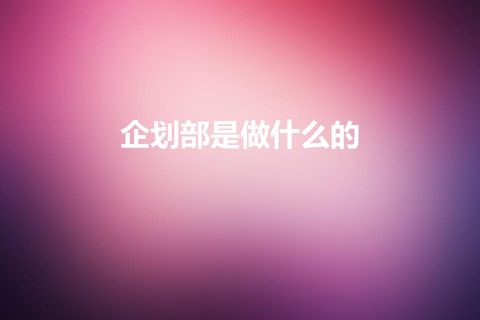 企划部是做什么的（在企划部都做些什么工作）