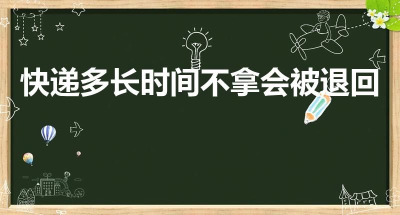 快递多长时间不拿会被退回（快递几天不取会被退回）