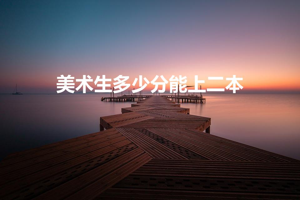 美术生多少分能上二本（美术生本科线是多少分）