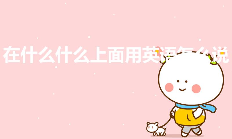 在什么什么上面用英语怎么说（在什么上面英语怎么说）