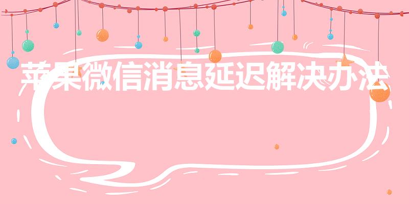 苹果微信消息延迟解决办法（苹果13微信消息延迟怎么解决）