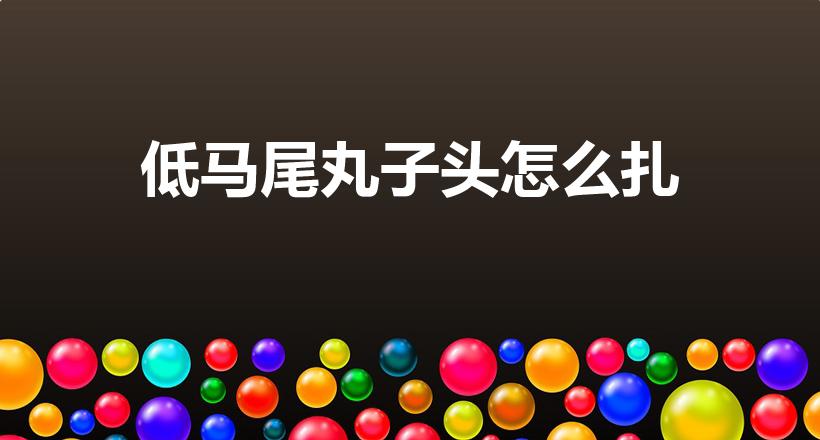 低马尾丸子头怎么扎（低丸子头怎么扎简单好看）