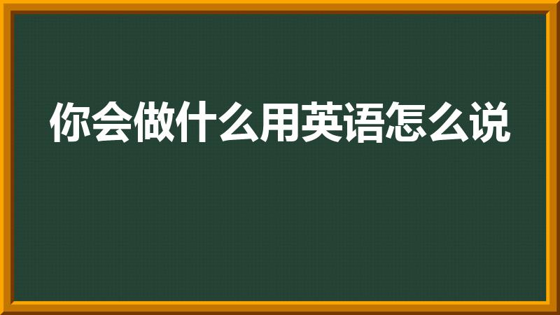 你会做什么用英语怎么说（你会做………用英语怎么说）