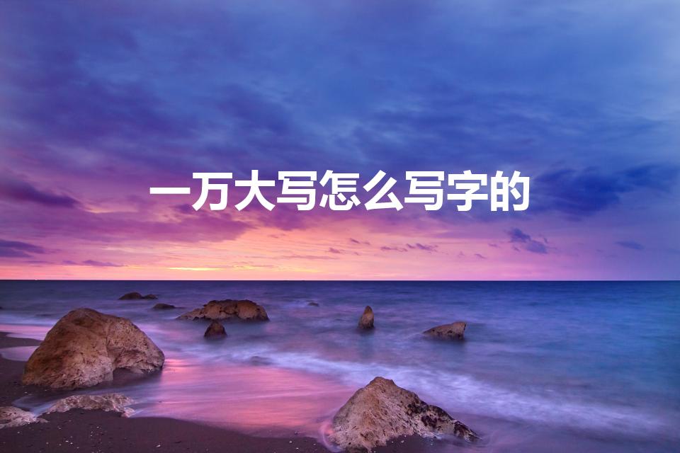 一万大写怎么写字的（大写的一万元怎么写）