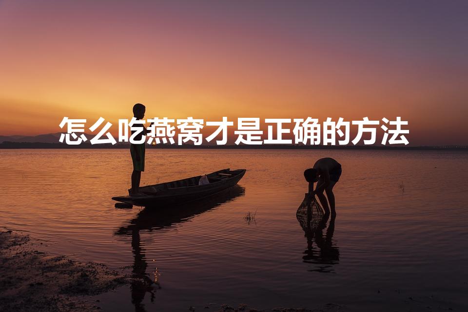 怎么吃燕窝才是正确的方法（燕窝的正确做法和吃法）