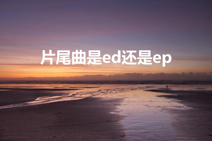 片尾曲是ed还是ep（动漫的op和ed是什么）