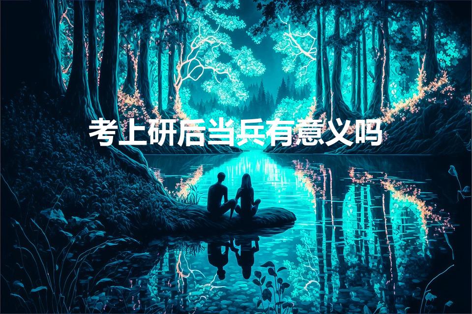 考上研后当兵有意义吗（在读研究生去当兵有什么好处）