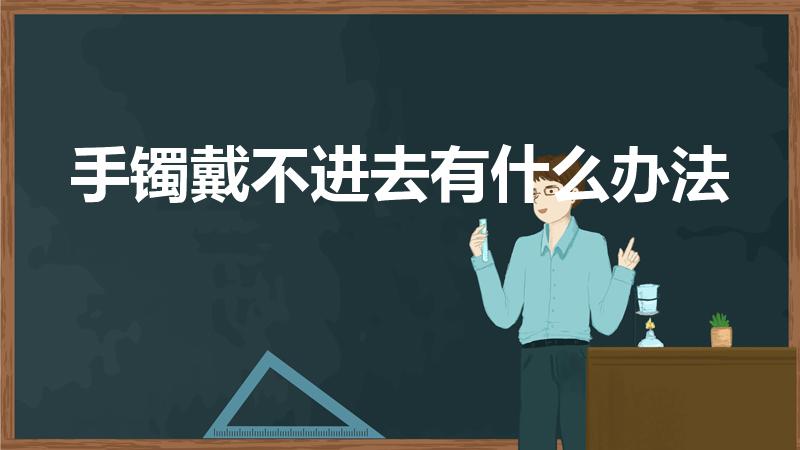 手镯戴不进去有什么办法（玉镯子太小,带不进去怎么办）