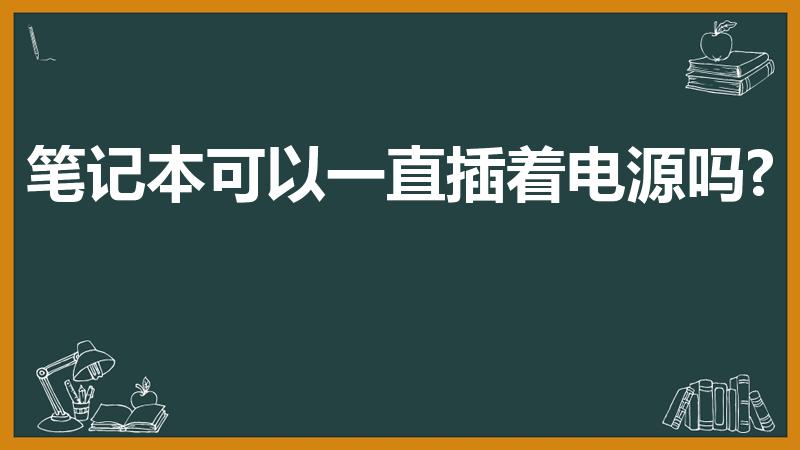 笔记本可以一直插着电源吗?（笔记本电脑能一直插着电源吗）
