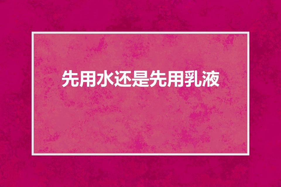 先用水还是先用乳液（化妆品是先用水还是先用乳液）