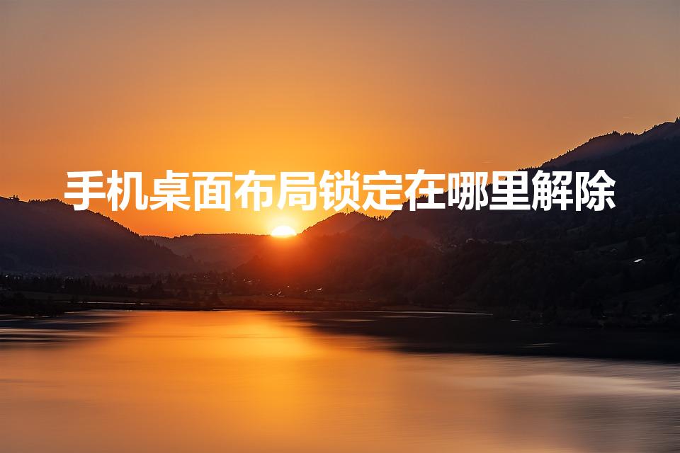 手机桌面布局锁定在哪里解除（如何解除手机桌面布局）