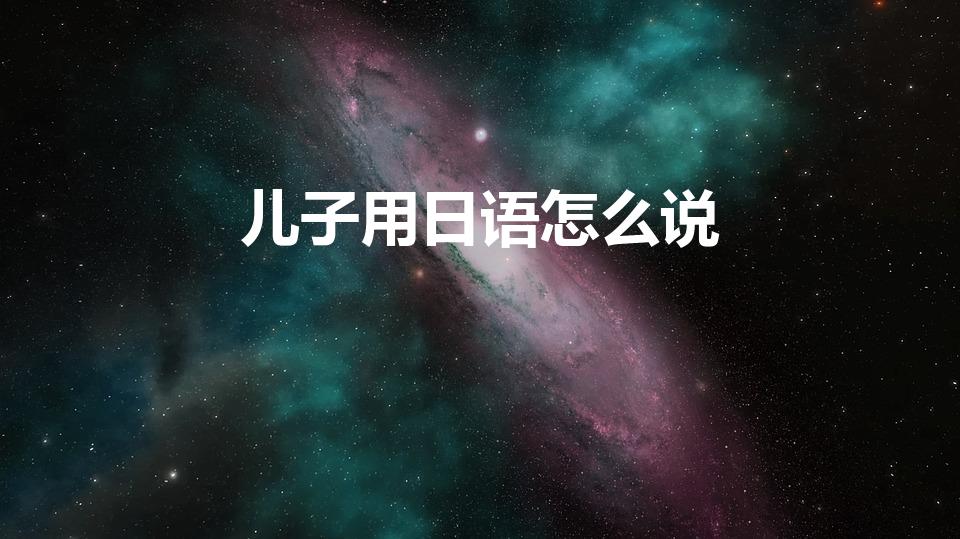 儿子用日语怎么说（儿子用各国语言怎么说）