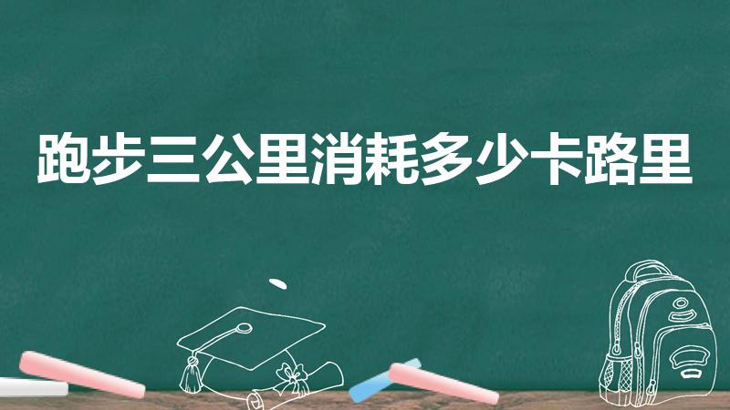 跑步三公里消耗多少卡路里（跑三公里消耗多少卡路里）