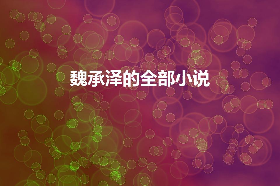 魏承泽的全部小说（魏承泽小说集有哪些）